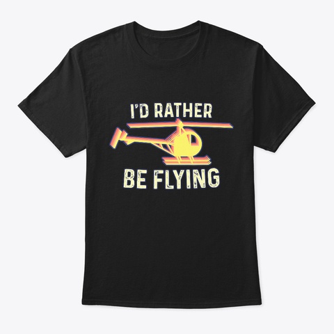 I'd Rather Be Flying   Helicopter Pilot Black T-Shirt Front