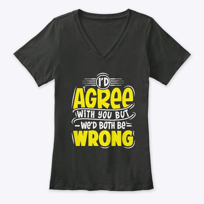 I'D Agree With You But Wed Both Be Wrong