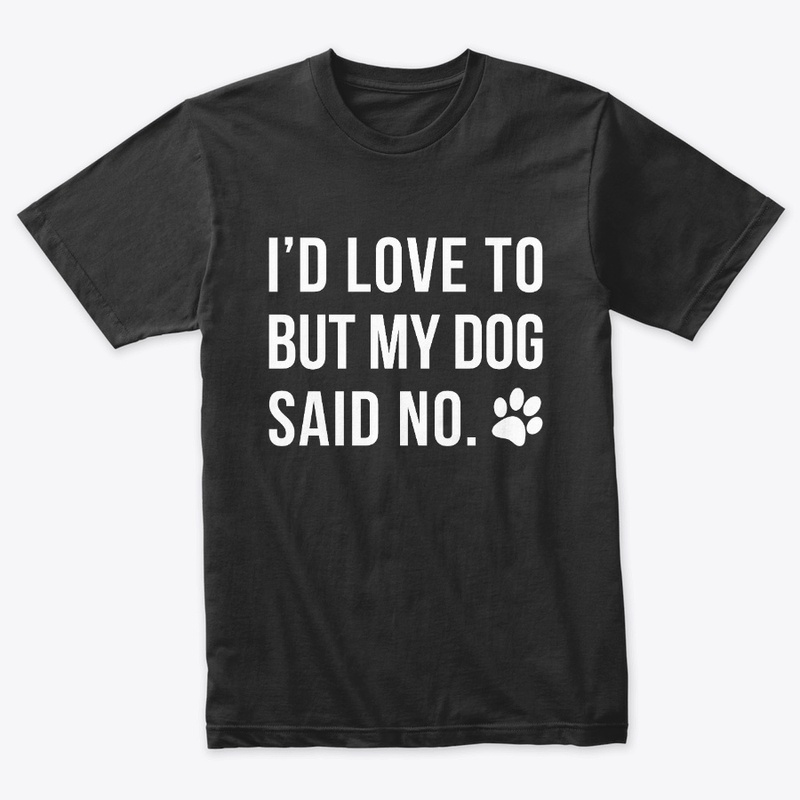 I'D LOVE TO BUT MY DOG SAID NO.
