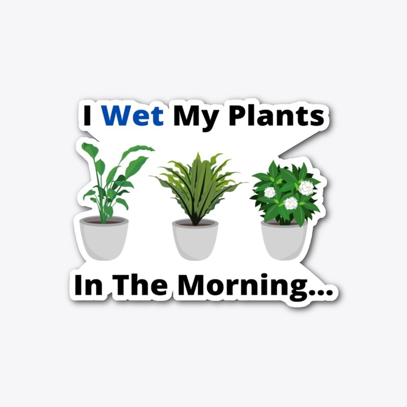 I Wet My Plants In The Morning..