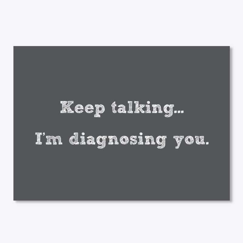 Keep talking...I'm diagnosing you.