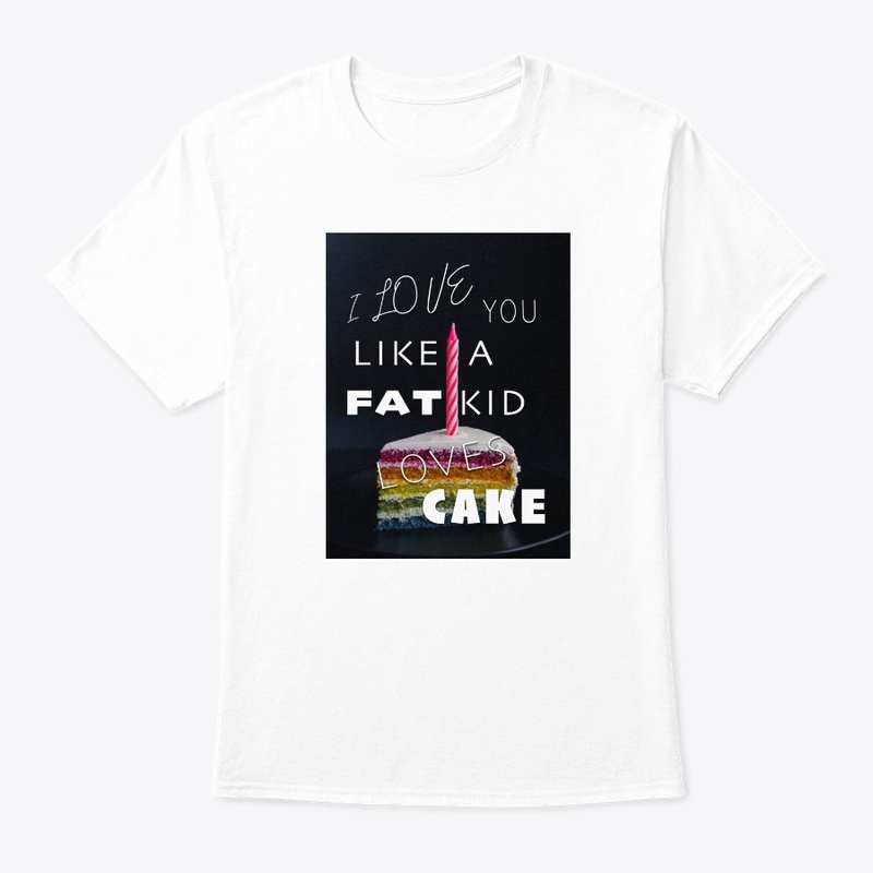 I LOVE YOU LIKE A FAT KID LOVES CAKE