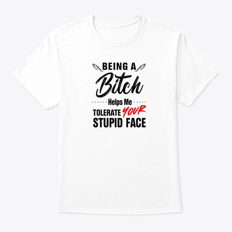 Being Bitch Helps Me Tolerate Your Stupi