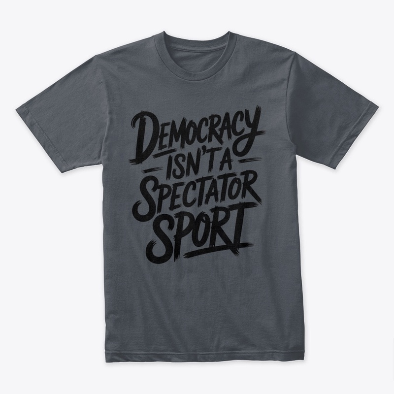 Democracy Isn’t A Spectator Sport
