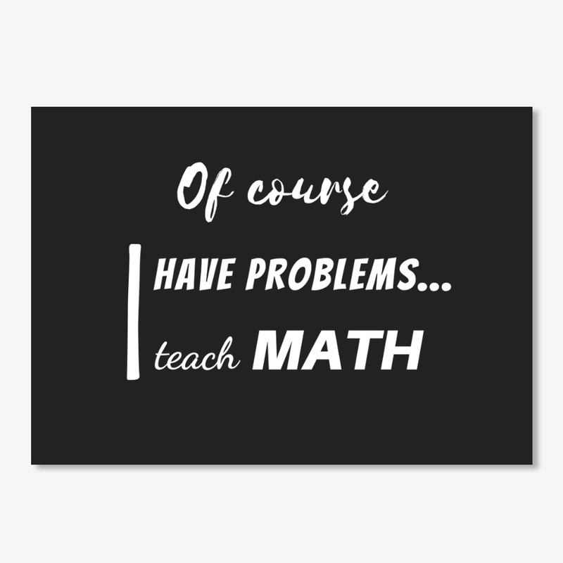 of course i have problems, i teach math