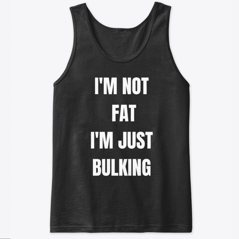 I'M NOT FAT, I'M JUST BULKING 