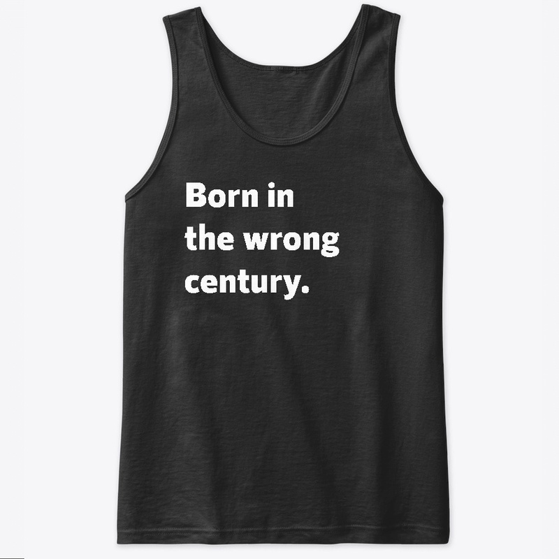 Born in the wrong century.