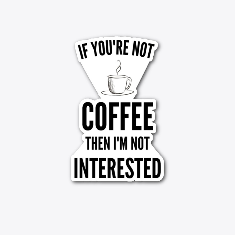 If You're Not Coffee Then I'm Not...
