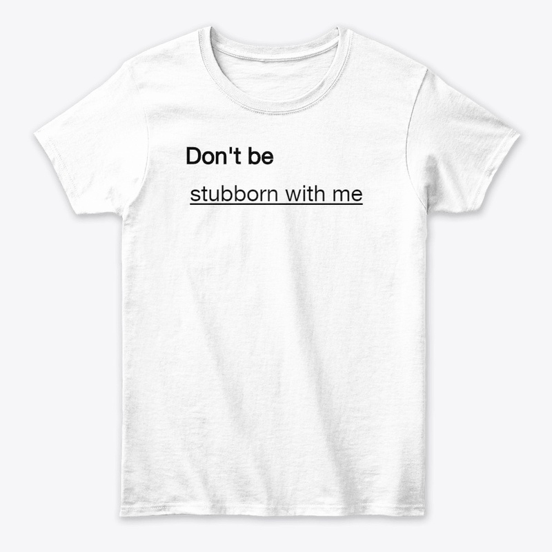 Don't be stubborn with me