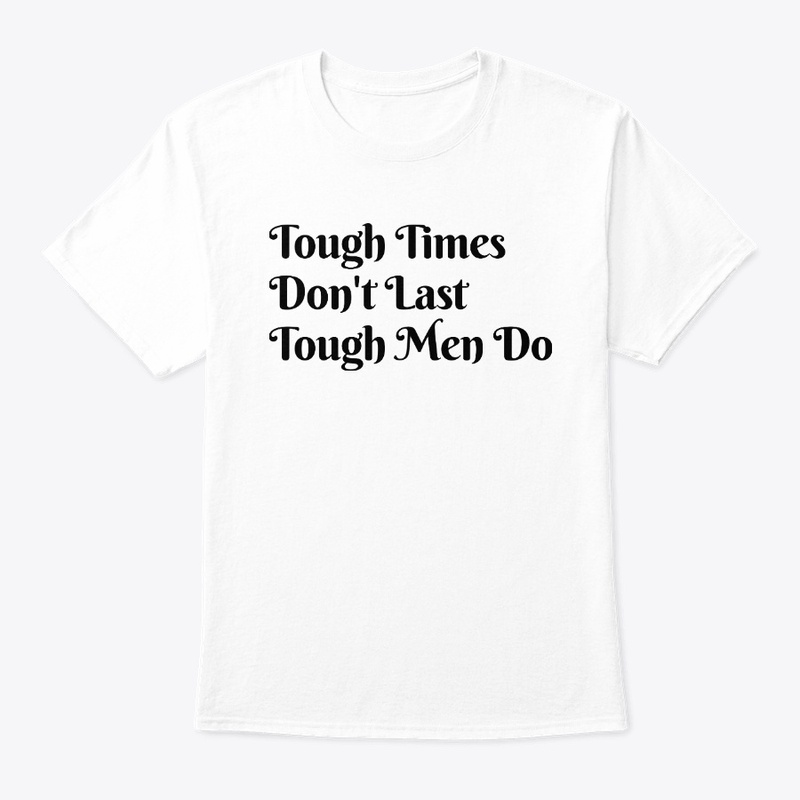 Tough Time Don't Last Tough Men Do.