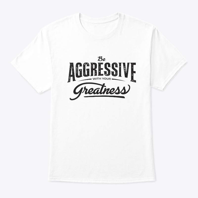 Be aggressive with your greatness