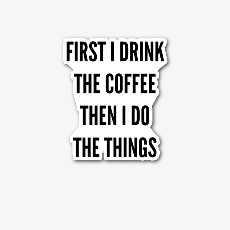 First I Drink The Coffee, Then I Do...