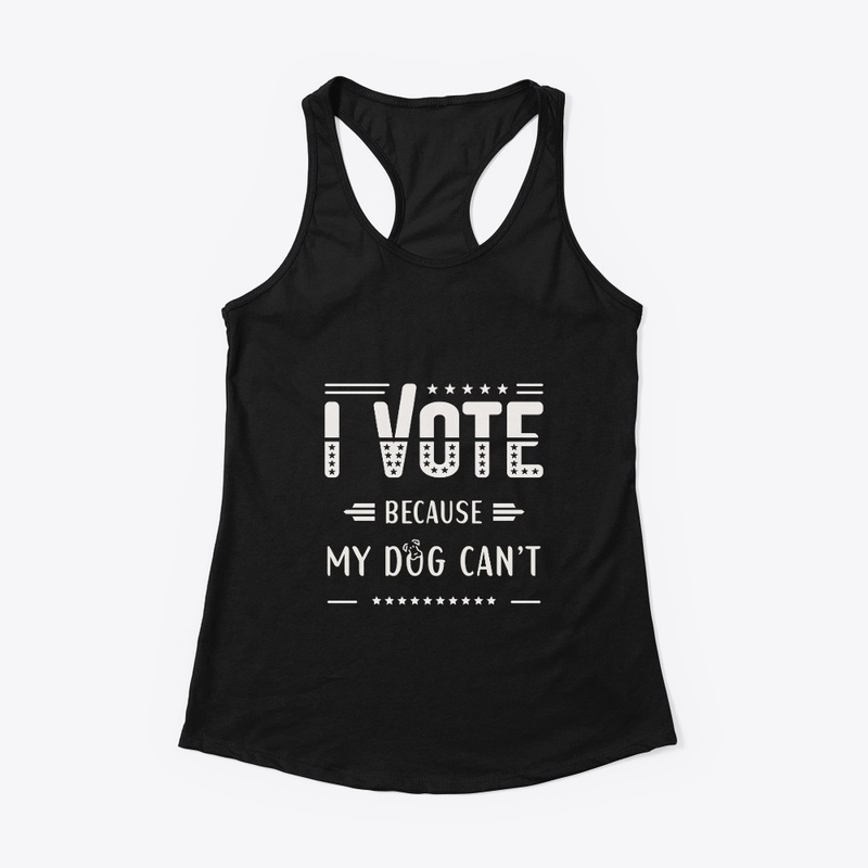 I VOTE, Because my dog can't