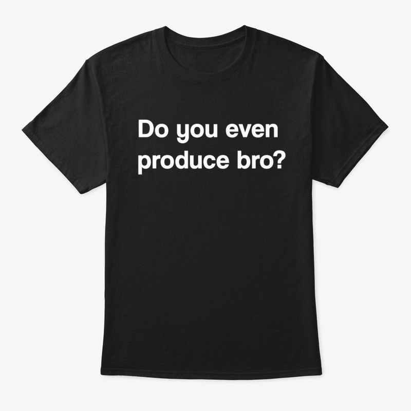 Do you even produce bro?