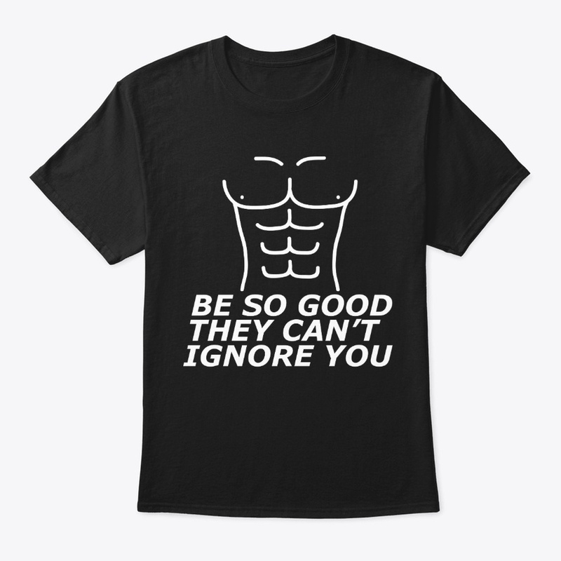 BE SO GOOD THEY CAN'T IGNORE YOU- GYM 