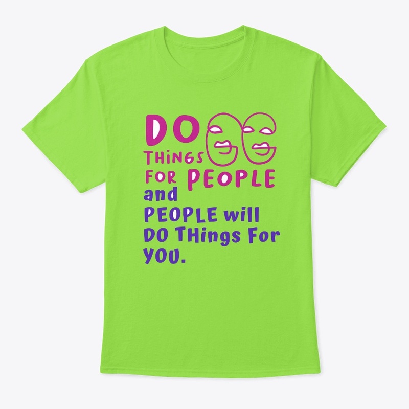 Do things for people, people will.....