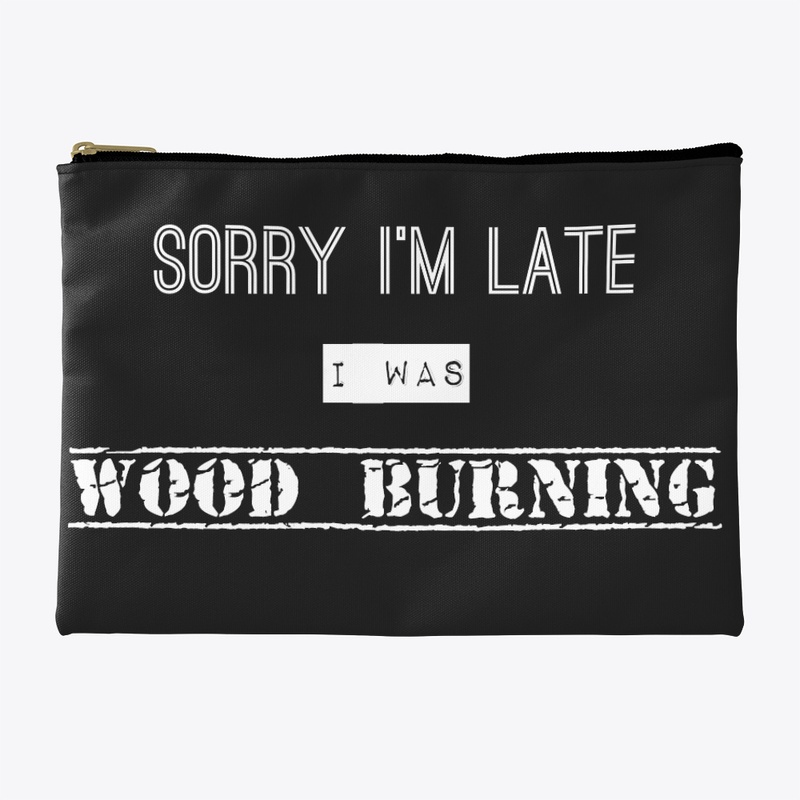 Sorry I'm Late I Was Wood Burning