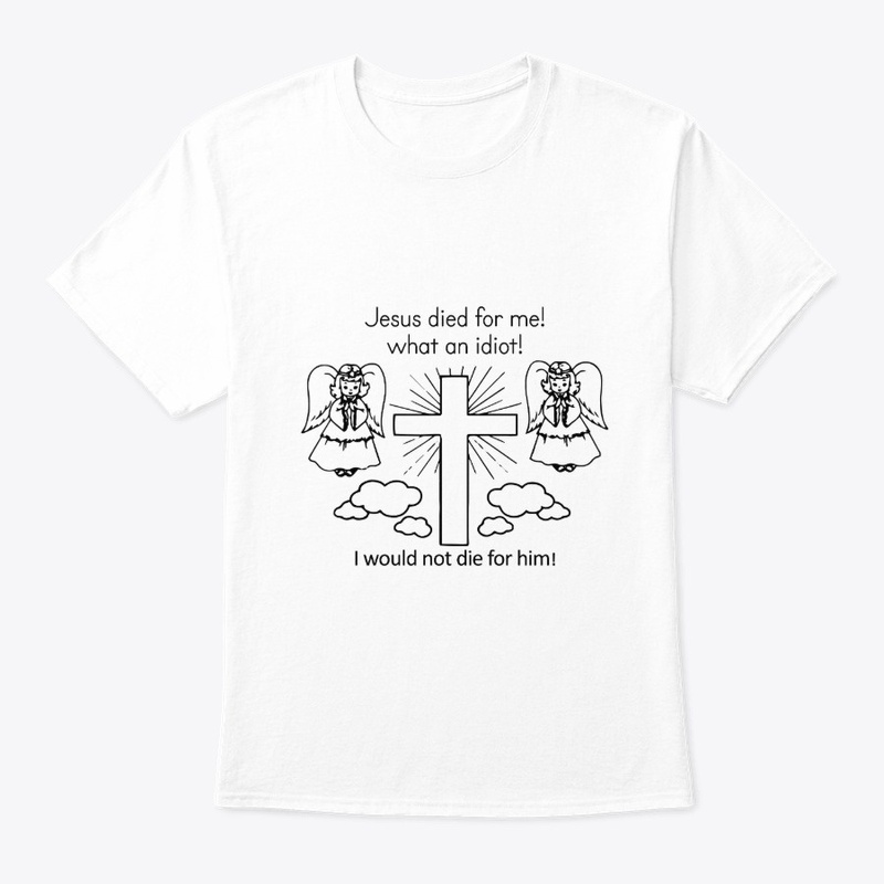 Jesus Died For Me What An Idiot