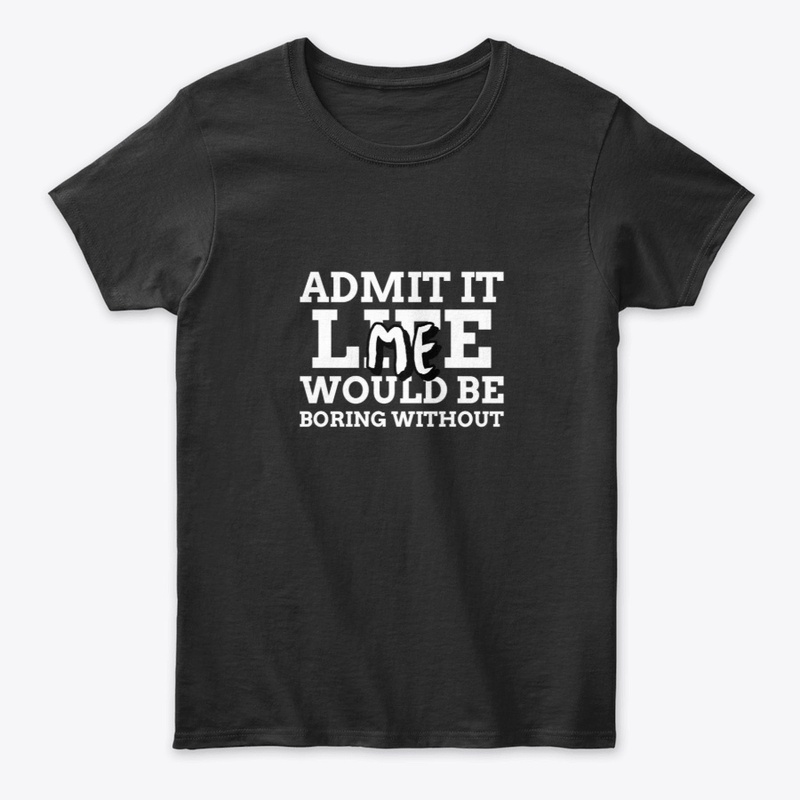 Admit It Life Would be Boring Without Me