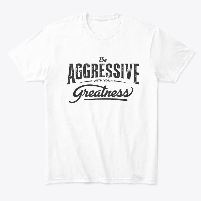 Be aggressive with your greatness