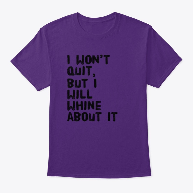 I Won't Quit But I Will Whine About It