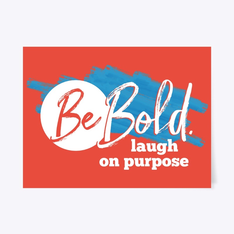Be Bold. Laugh on purpose
