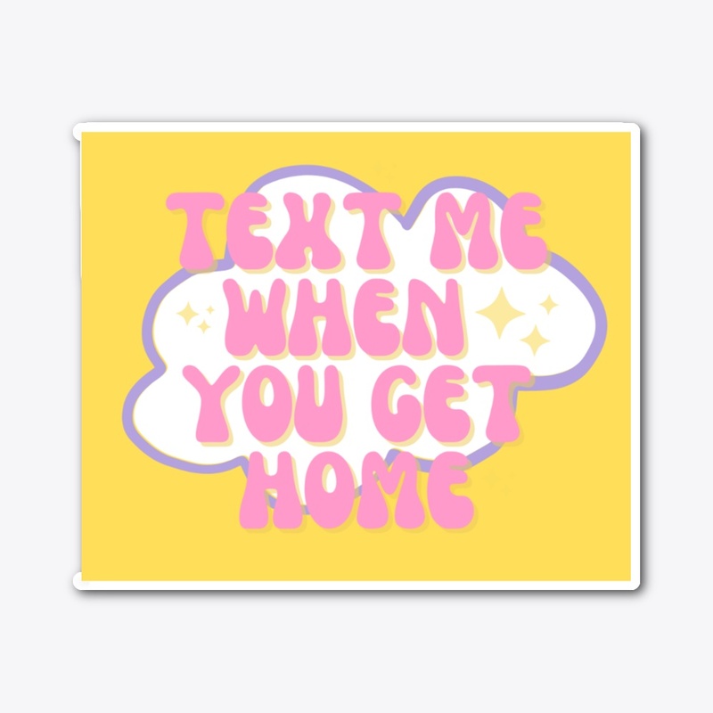 TEXT ME WHEN YOU GET HOME