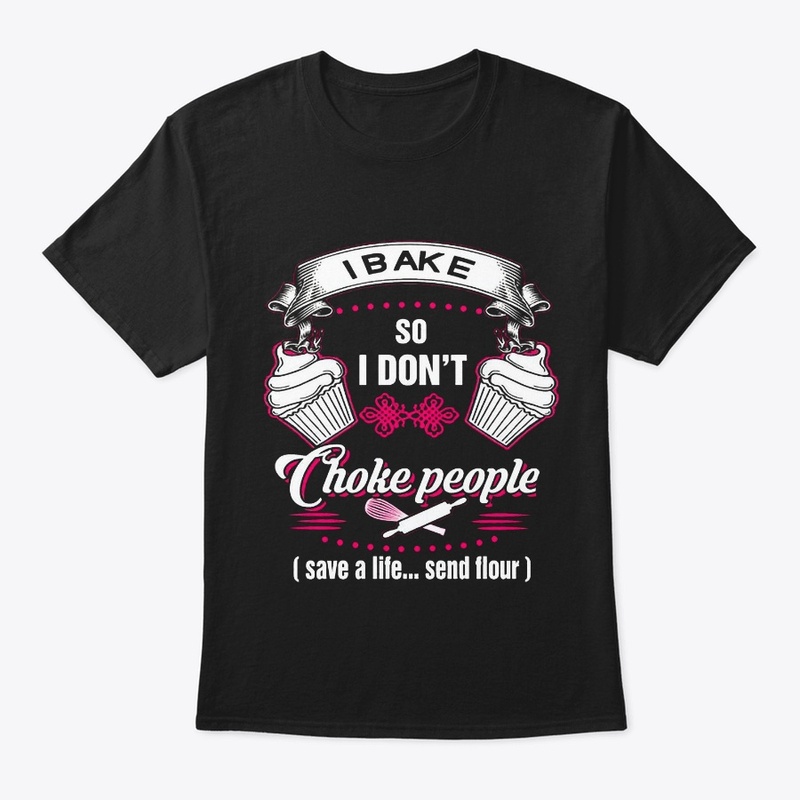 I BAKE SO I DON'T CHOKE PEOPLE