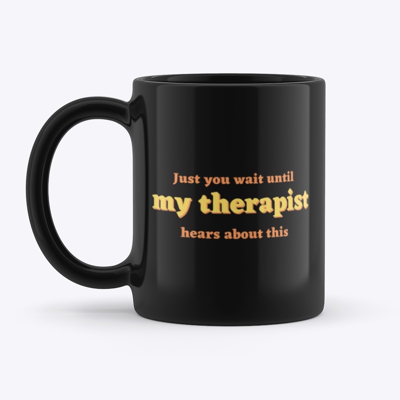 Just you wait until my therapist hears