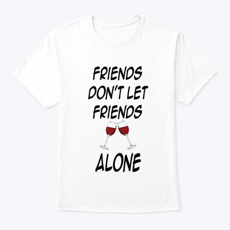FRIENDS DON'T LET FRIENDS DRINK ALONE 