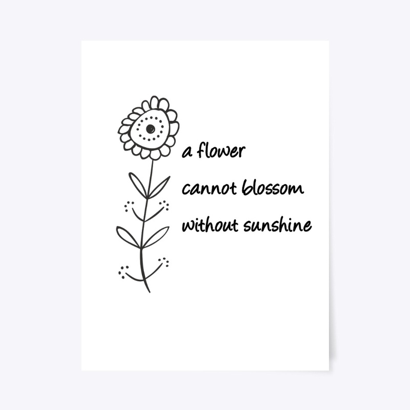 A flower cannot blossom w/o sunshine