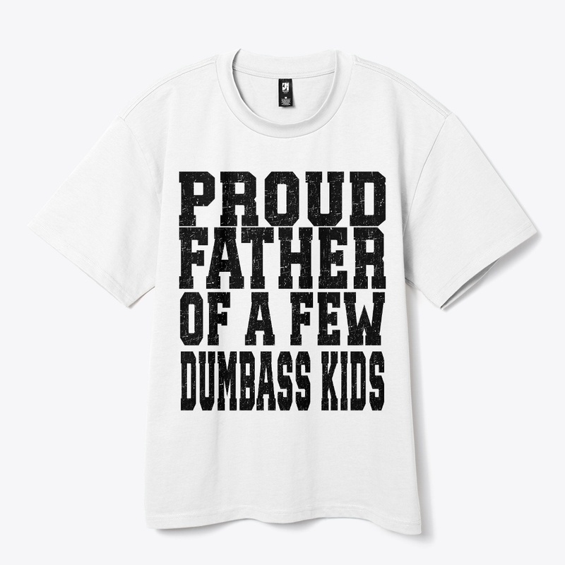 PROUD FATHER OF A FEW DUMBASS KIDS
