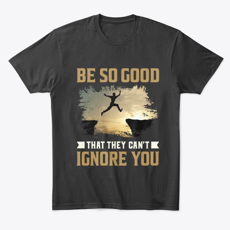 Be so good that they can’t ignore you.