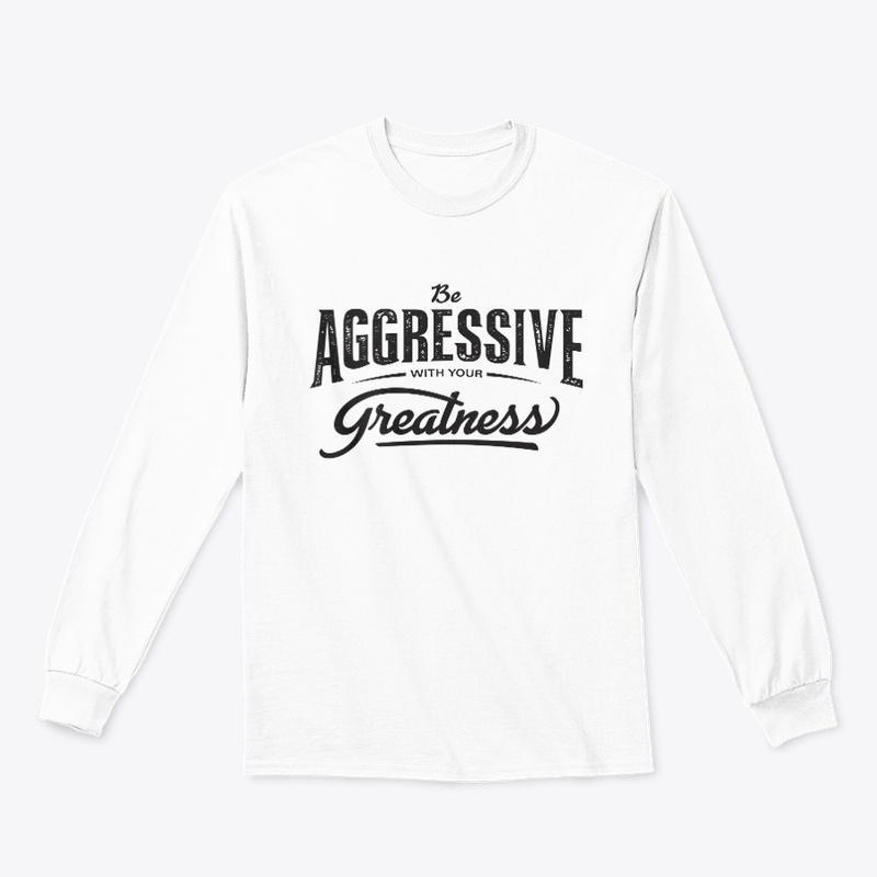 Be aggressive with your greatness