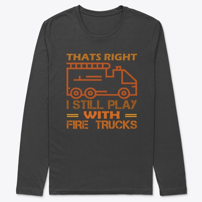 Thats Right I Still Play With Fire Truck