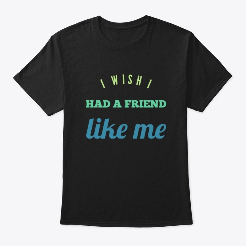 I wish I had a friend like me
