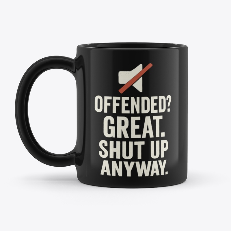 Offended Great Shut Up Anyway