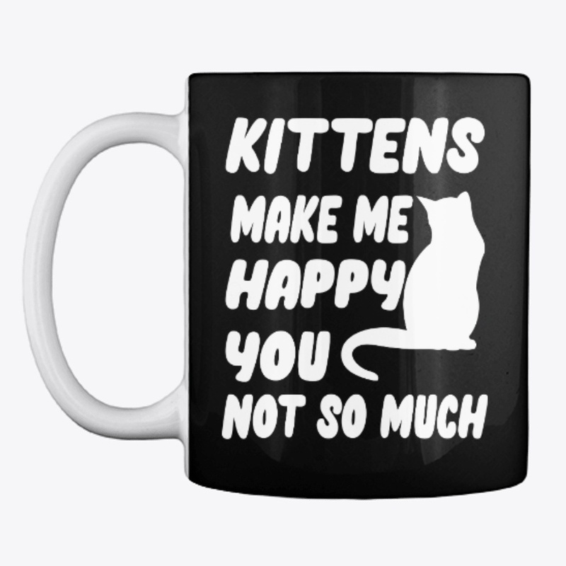 Kittens make me happy You not so much