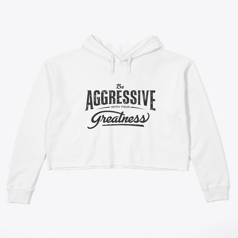 Be aggressive with your greatness