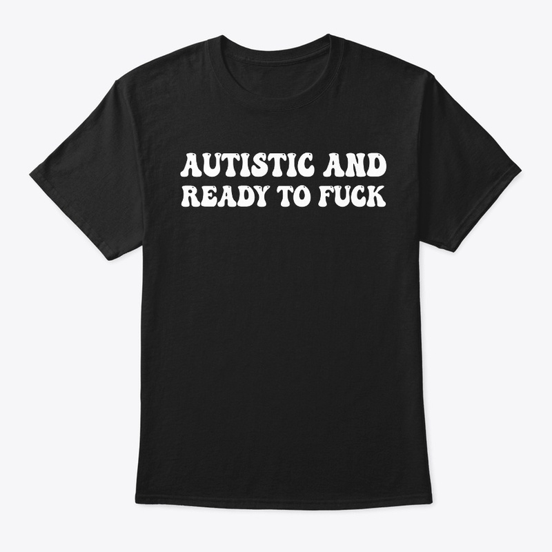 AUTISTIC AND READY TO F**K