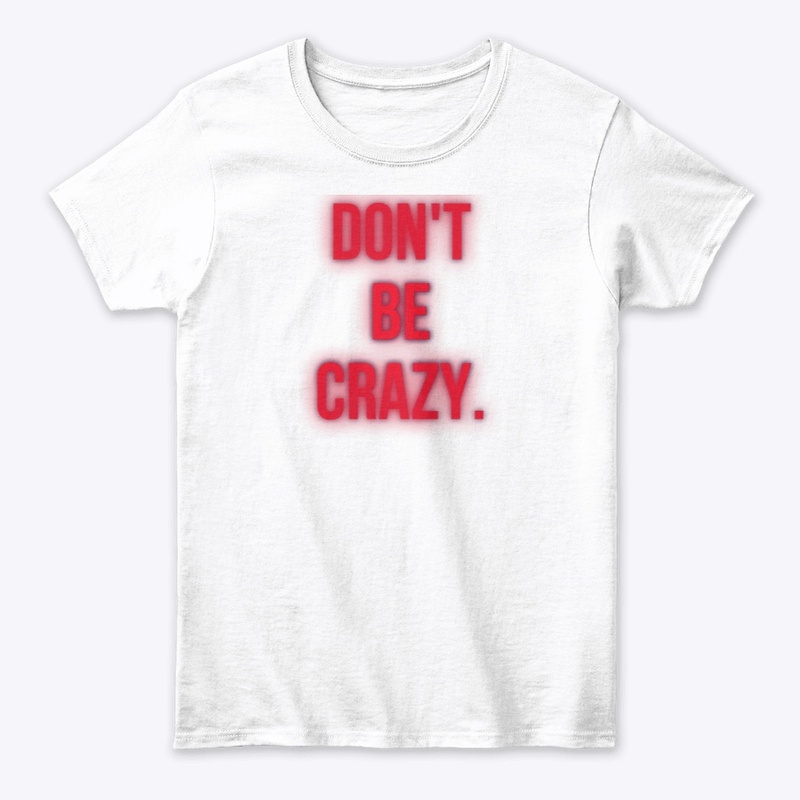 DON’T. BE. CRAZY. 