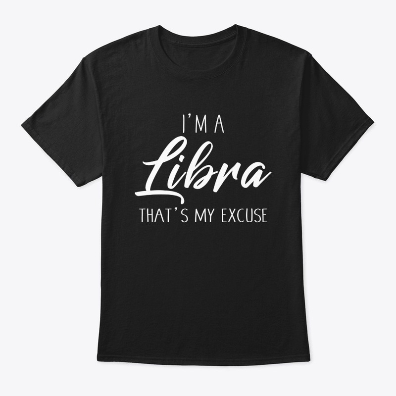 I'm A Libra Thats My Excuse