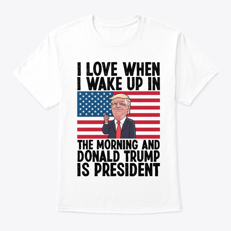 I Love When I Wake Up In Morning Trump