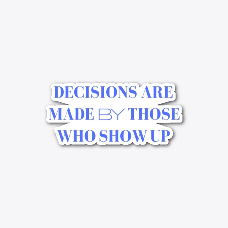Decisions Are Made By Those Who Show Up.