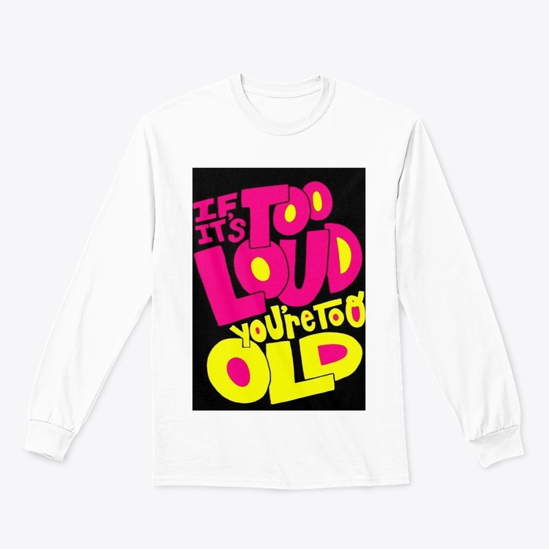 If it's too loud you're too old T-shirt 