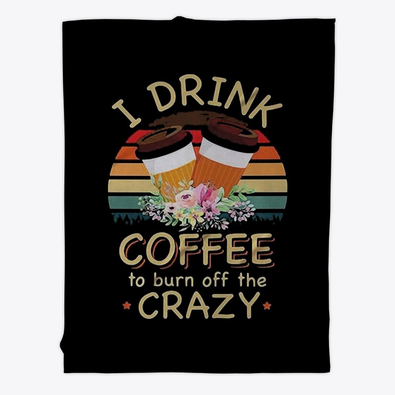 I Drink Coffee To Burn Off The Crazy
