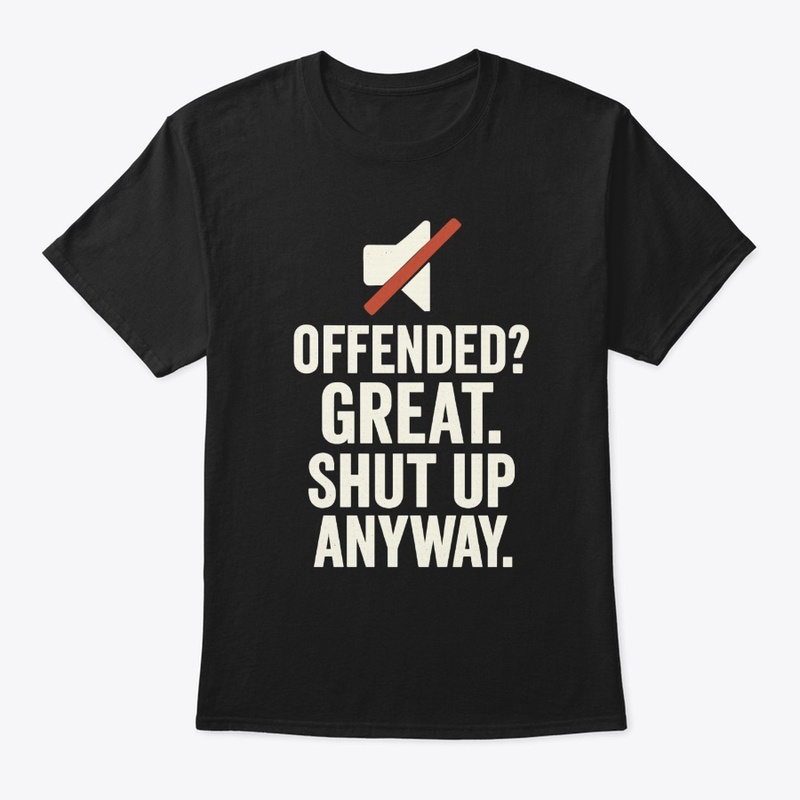 Offended Great Shut Up Anyway