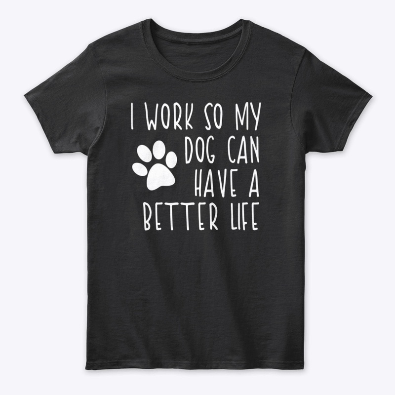 I work so my dog can have a better life