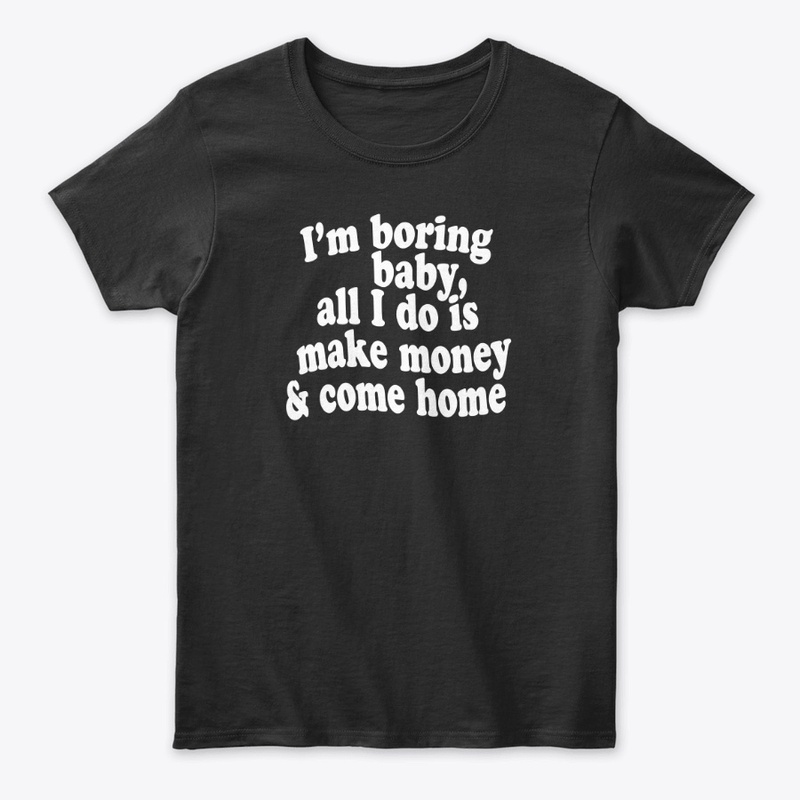I'M BORING BABY, MAKE MONEY & COME HOME