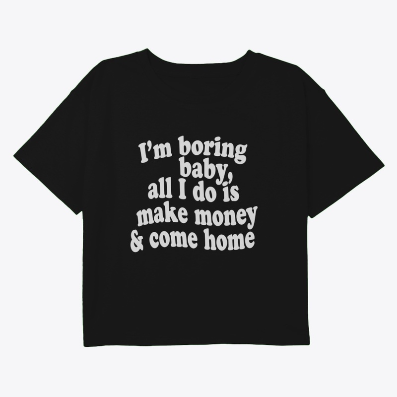 I'M BORING BABY, MAKE MONEY & COME HOME